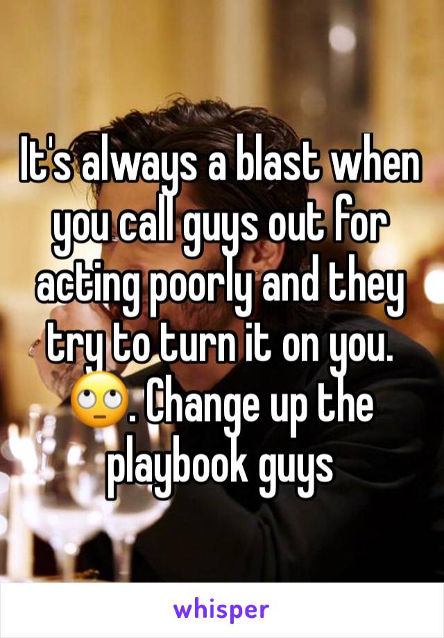 It's always a blast when you call guys out for acting poorly and they try to turn it on you. 🙄. Change up the playbook guys 