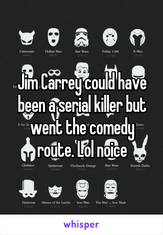 Jim Carrey could have been a serial killer but went the comedy route. Lol noice