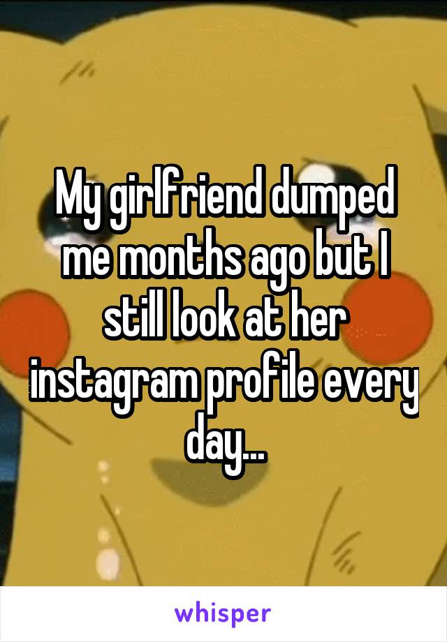 My girlfriend dumped me months ago but I still look at her instagram profile every day...