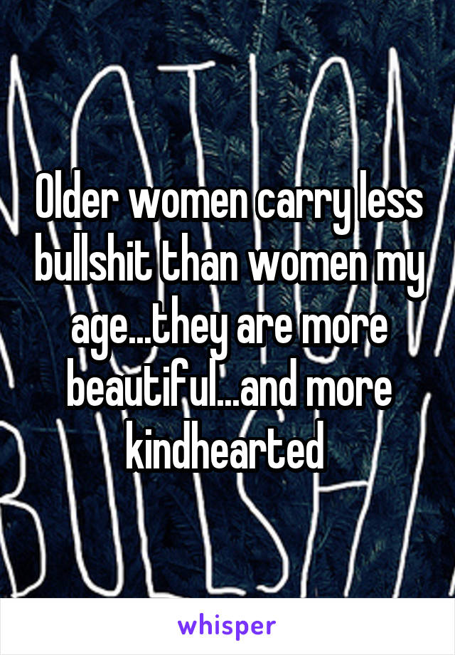 Older women carry less bullshit than women my age...they are more beautiful...and more kindhearted 