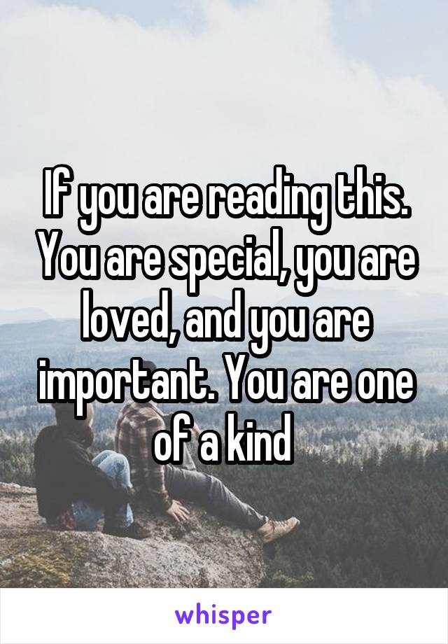 If you are reading this. You are special, you are loved, and you are important. You are one of a kind 