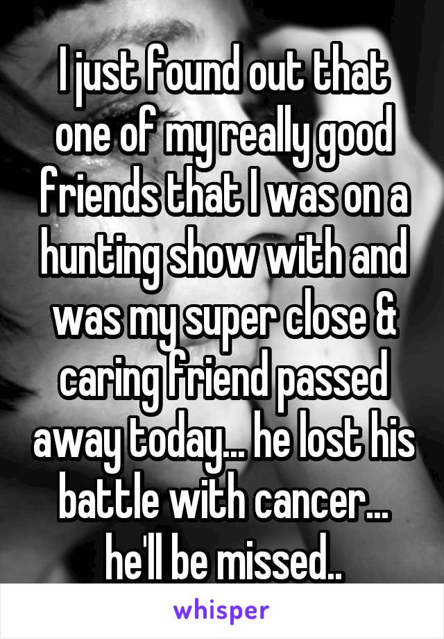 I just found out that one of my really good friends that I was on a hunting show with and was my super close & caring friend passed away today... he lost his battle with cancer... he'll be missed..