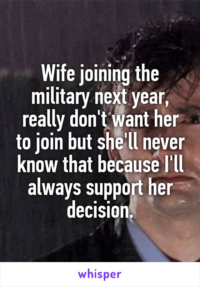 Wife joining the military next year, really don't want her to join but she'll never know that because I'll always support her decision.