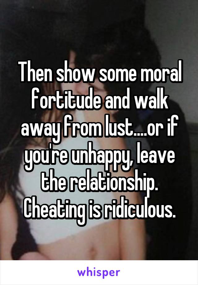 Then show some moral fortitude and walk away from lust....or if you're unhappy, leave the relationship. Cheating is ridiculous.