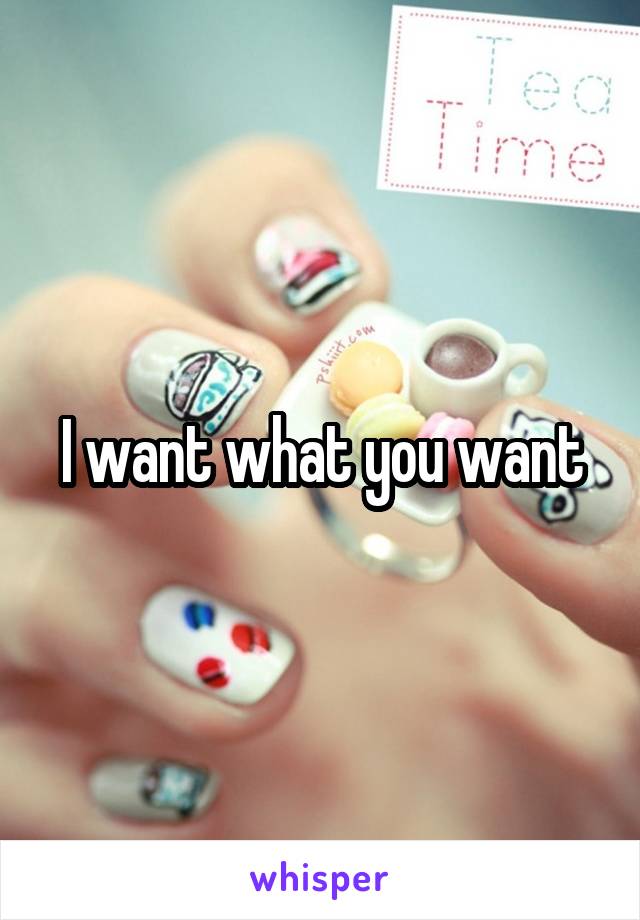 I want what you want