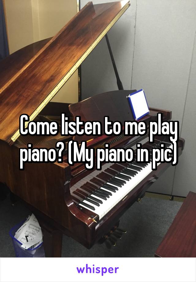 Come listen to me play piano? (My piano in pic)