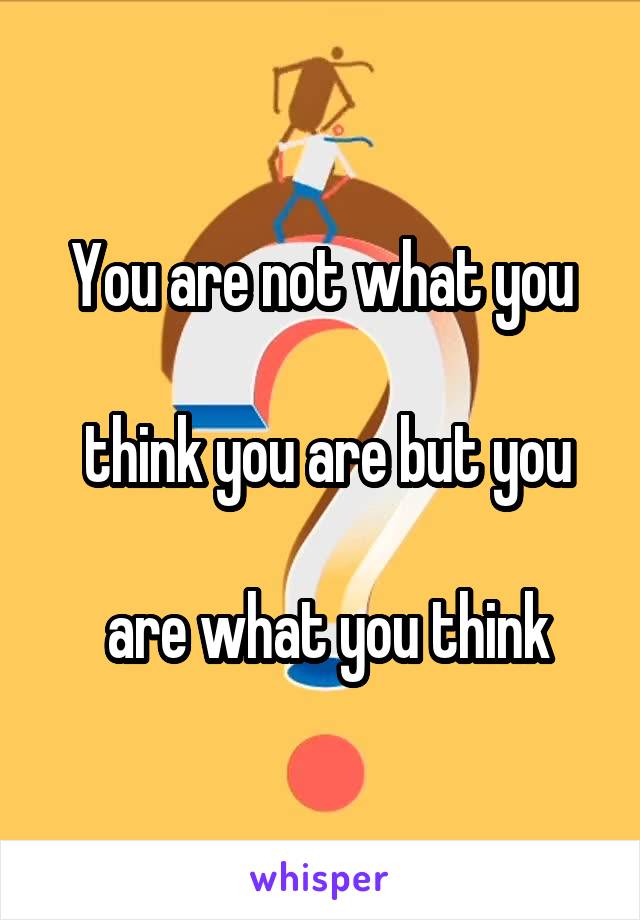 You are not what you

 think you are but you

 are what you think