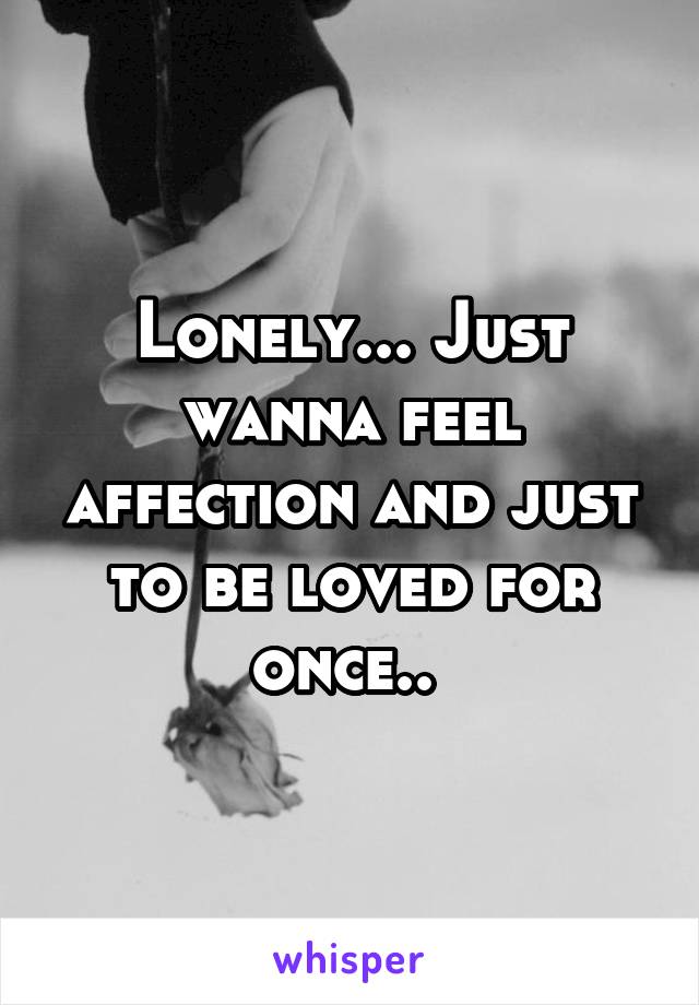 Lonely... Just wanna feel affection and just to be loved for once.. 