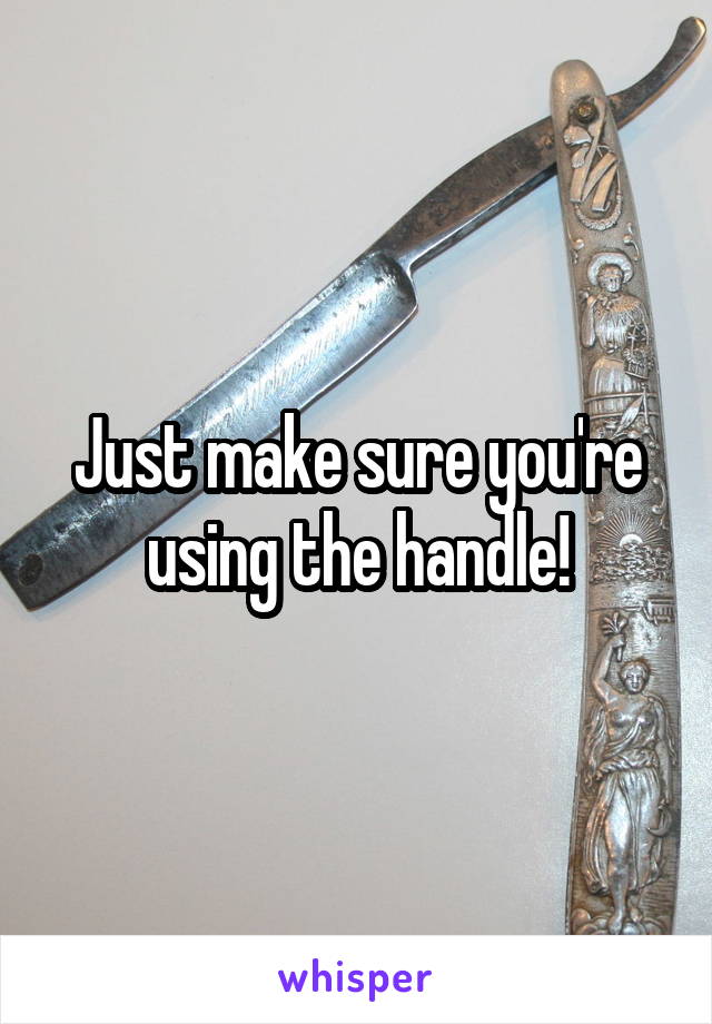 Just make sure you're using the handle!