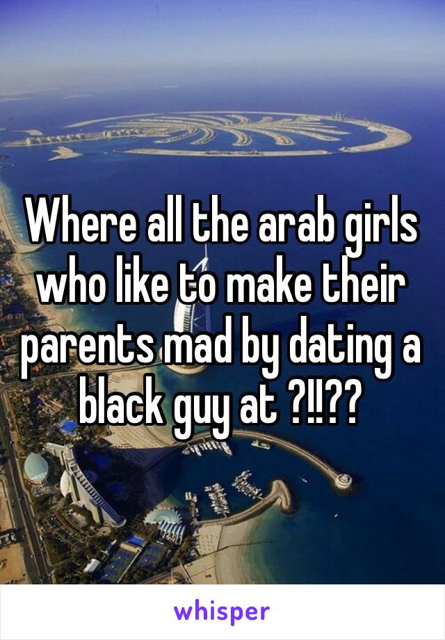 ‪Where all the arab girls who like to make their parents mad by dating a black guy at ?!!??‬