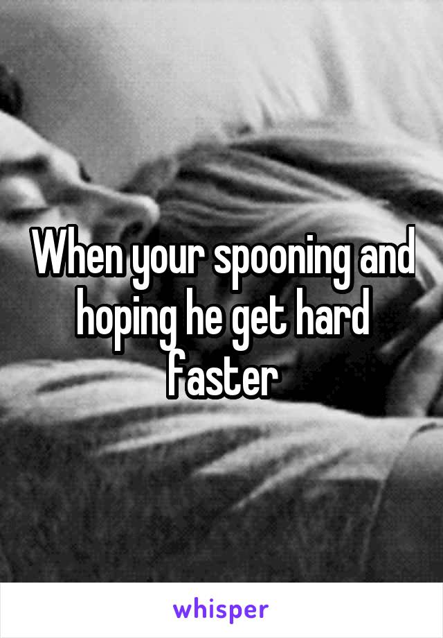 When your spooning and hoping he get hard faster