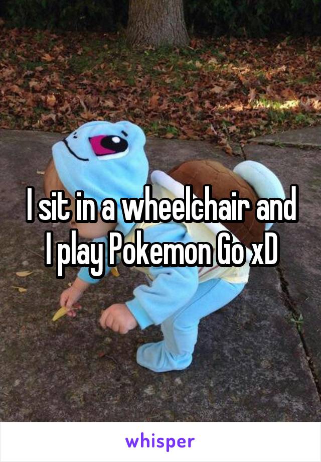 I sit in a wheelchair and I play Pokemon Go xD