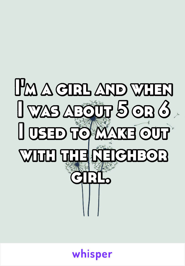 I'm a girl and when I was about 5 or 6 I used to make out with the neighbor girl. 