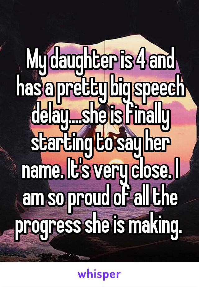 My daughter is 4 and has a pretty big speech delay....she is finally starting to say her name. It's very close. I am so proud of all the progress she is making. 