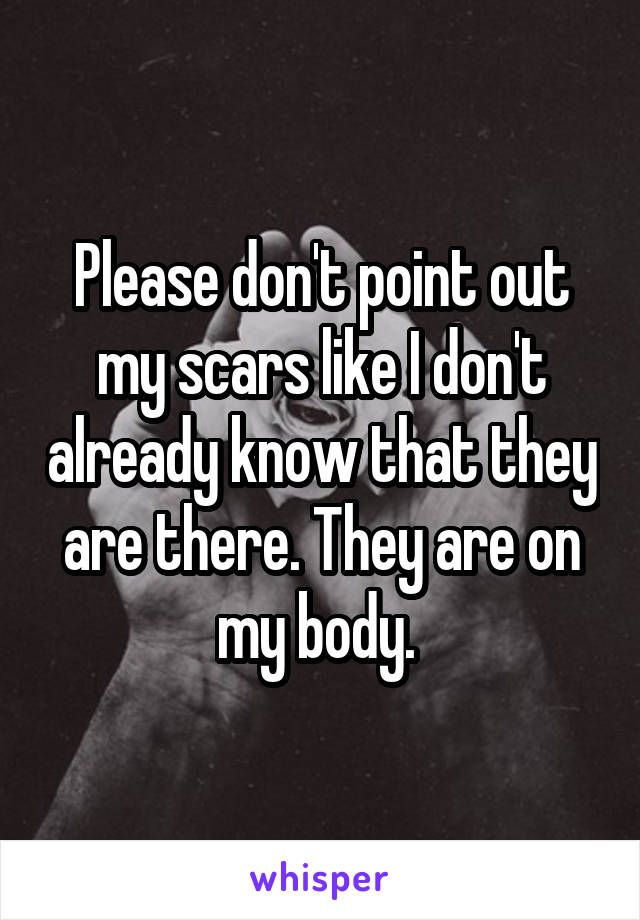 Please don't point out my scars like I don't already know that they are there. They are on my body. 