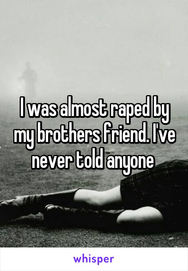 I was almost raped by my brothers friend. I've never told anyone 