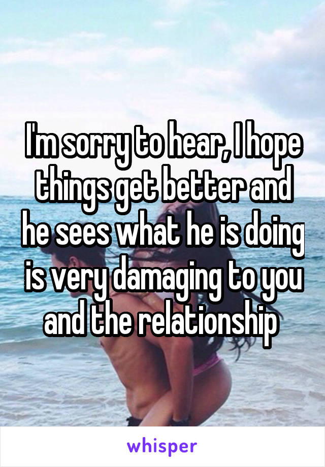 I'm sorry to hear, I hope things get better and he sees what he is doing is very damaging to you and the relationship 