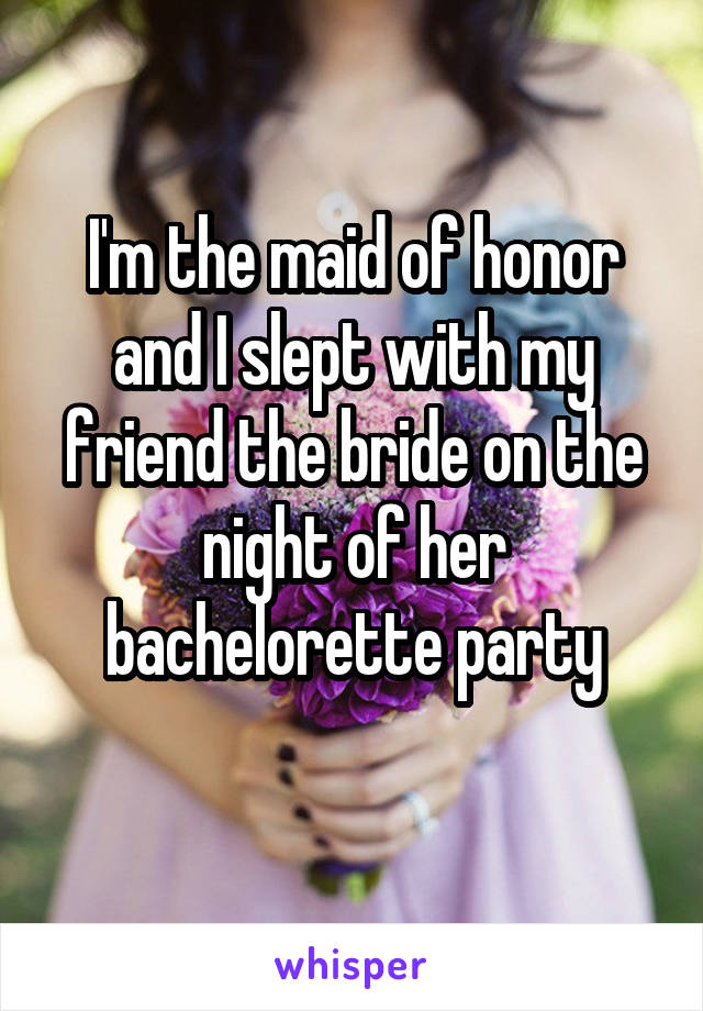 I'm the maid of honor and I slept with my friend the bride on the night of her bachelorette party
