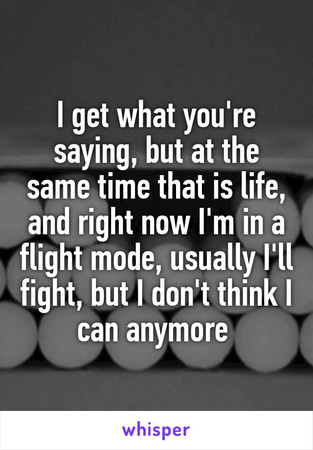 I get what you're saying, but at the same time that is life, and right now I'm in a flight mode, usually I'll fight, but I don't think I can anymore 