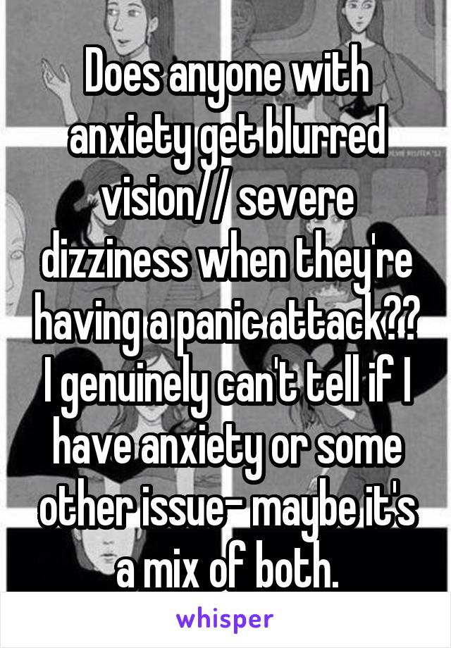 Does anyone with anxiety get blurred vision// severe dizziness when they're having a panic attack?? I genuinely can't tell if I have anxiety or some other issue- maybe it's a mix of both.