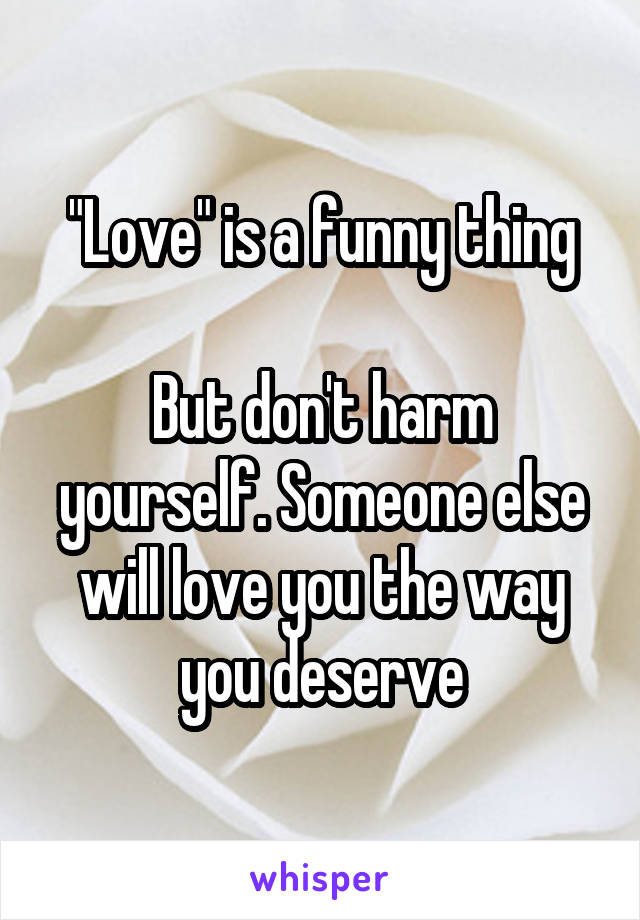 "Love" is a funny thing

But don't harm yourself. Someone else will love you the way you deserve