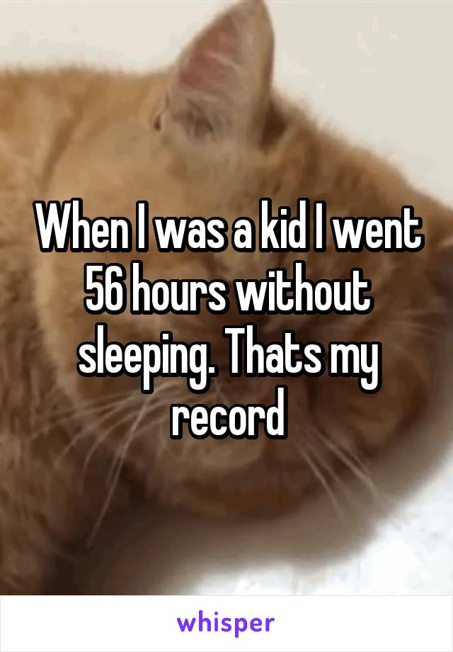 When I was a kid I went 56 hours without sleeping. Thats my record