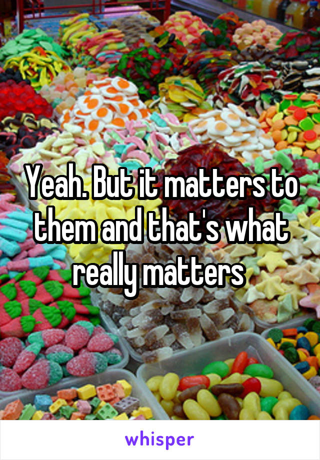 Yeah. But it matters to them and that's what really matters 