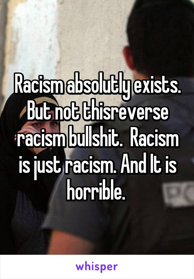 Racism absolutly exists. But not thisreverse racism bullshit.  Racism is just racism. And It is horrible. 