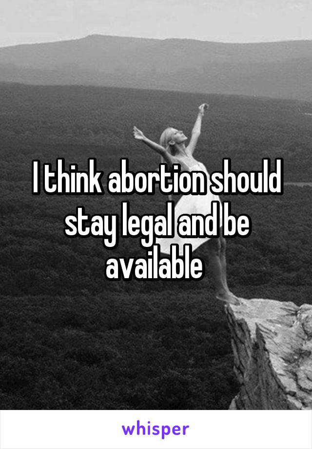 I think abortion should stay legal and be available 