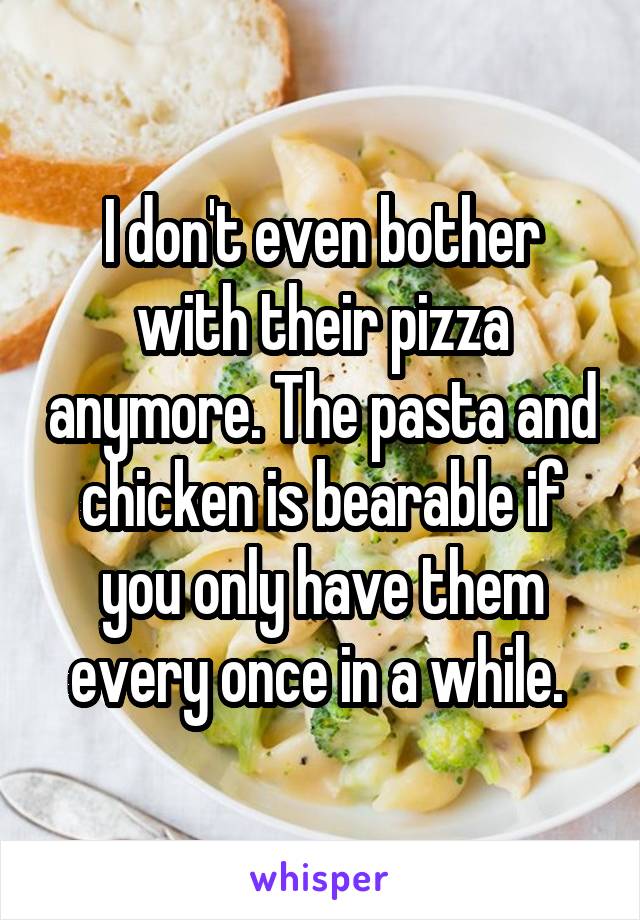 I don't even bother with their pizza anymore. The pasta and chicken is bearable if you only have them every once in a while. 