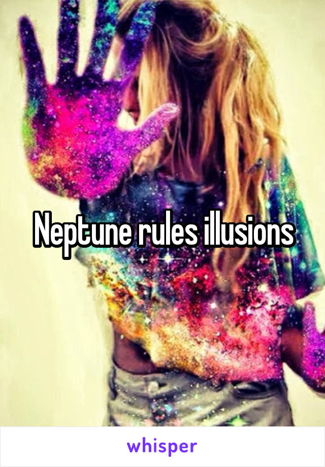 Neptune rules illusions