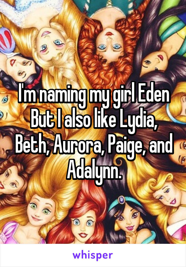 I'm naming my girl Eden
But I also like Lydia, Beth, Aurora, Paige, and Adalynn.