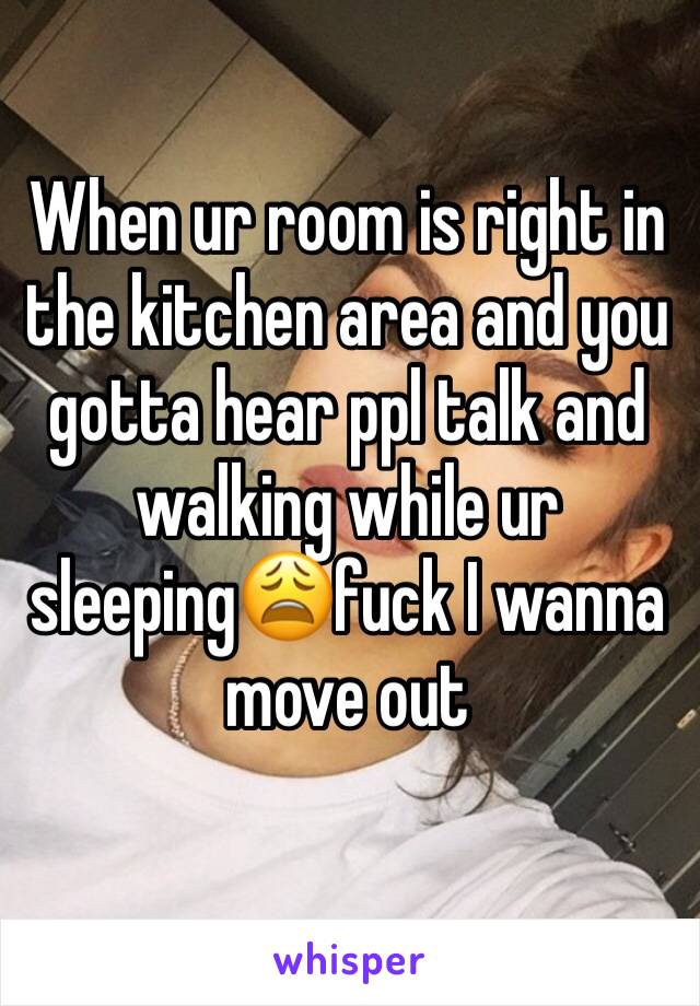 When ur room is right in the kitchen area and you gotta hear ppl talk and walking while ur sleeping😩fuck I wanna move out 