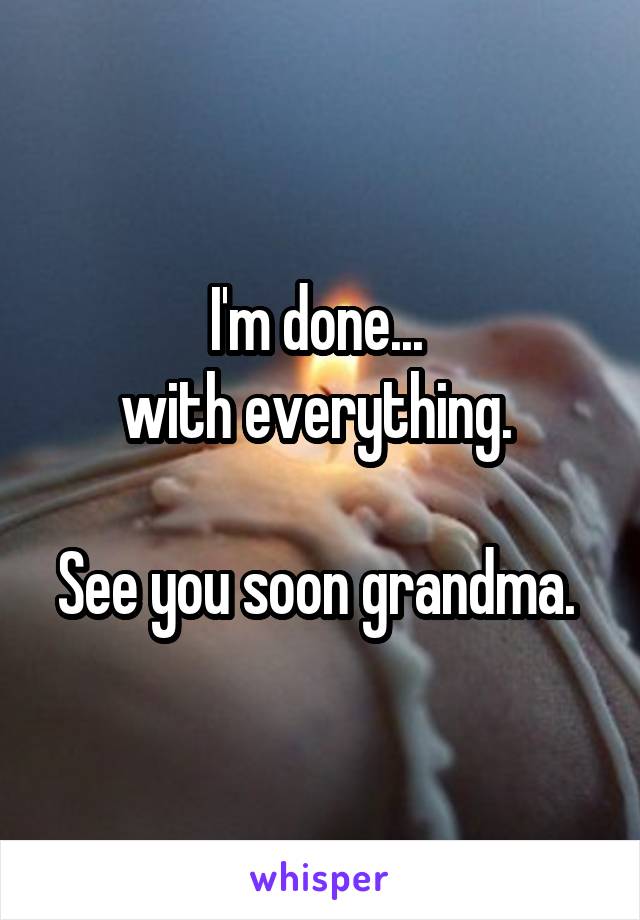 I'm done... 
with everything. 

See you soon grandma. 