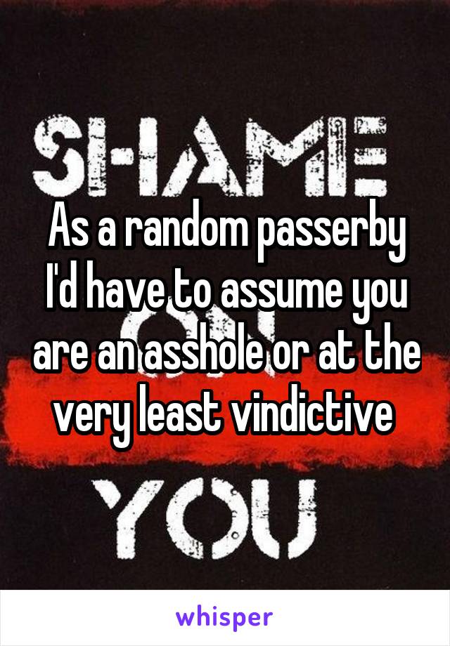 As a random passerby I'd have to assume you are an asshole or at the very least vindictive 