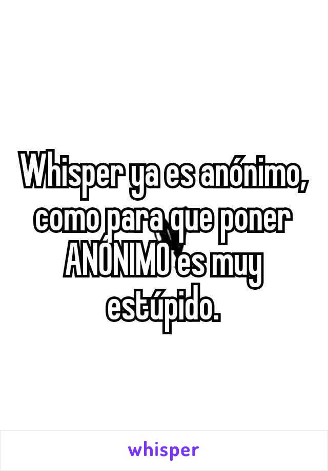 Whisper ya es anónimo, como para que poner ANÓNIMO es muy estúpido.