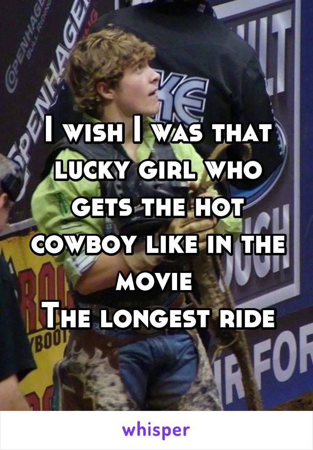 I wish I was that lucky girl who gets the hot cowboy like in the movie 
The longest ride