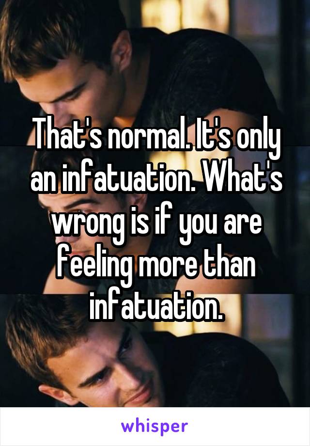 That's normal. It's only an infatuation. What's wrong is if you are feeling more than infatuation.