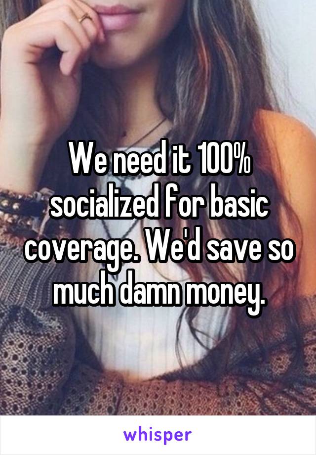 We need it 100% socialized for basic coverage. We'd save so much damn money.