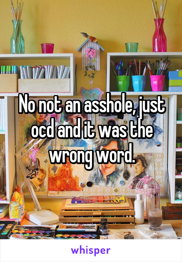 No not an asshole, just ocd and it was the wrong word.