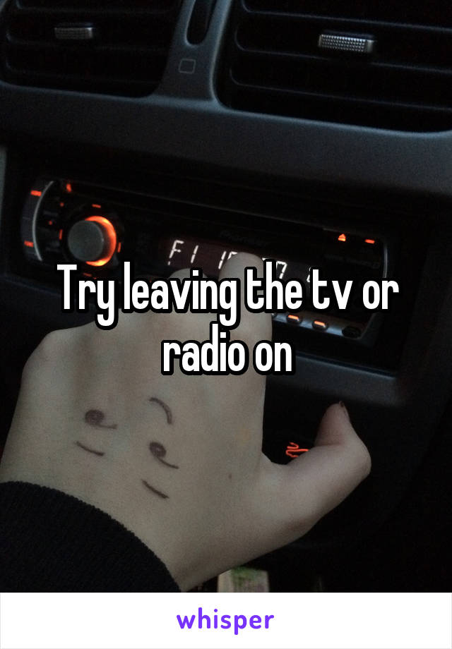 Try leaving the tv or radio on