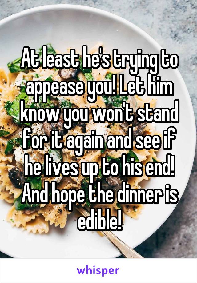 At least he's trying to appease you! Let him know you won't stand for it again and see if he lives up to his end! And hope the dinner is edible!