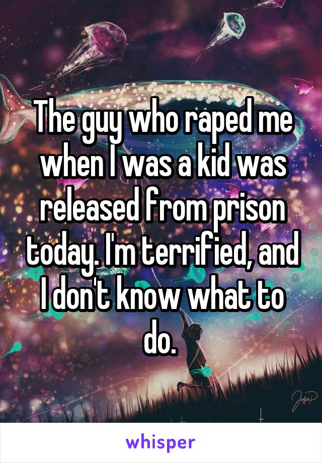 The guy who raped me when I was a kid was released from prison today. I'm terrified, and I don't know what to do. 