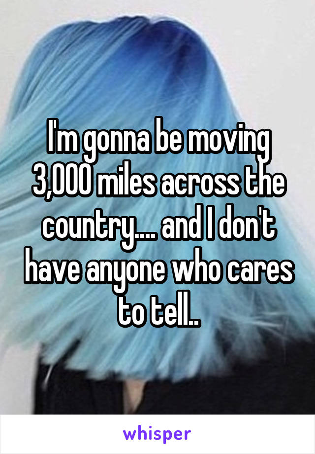 I'm gonna be moving 3,000 miles across the country.... and I don't have anyone who cares to tell..