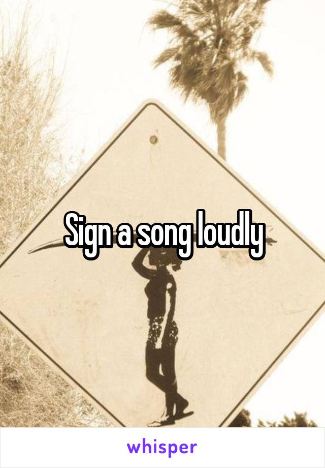 Sign a song loudly