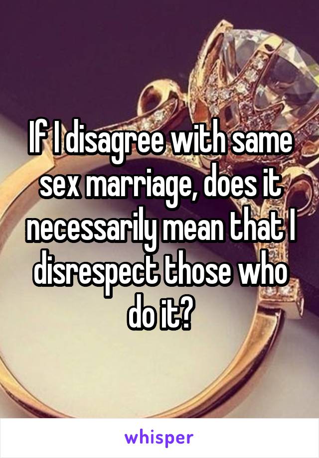 If I disagree with same sex marriage, does it necessarily mean that I disrespect those who do it?