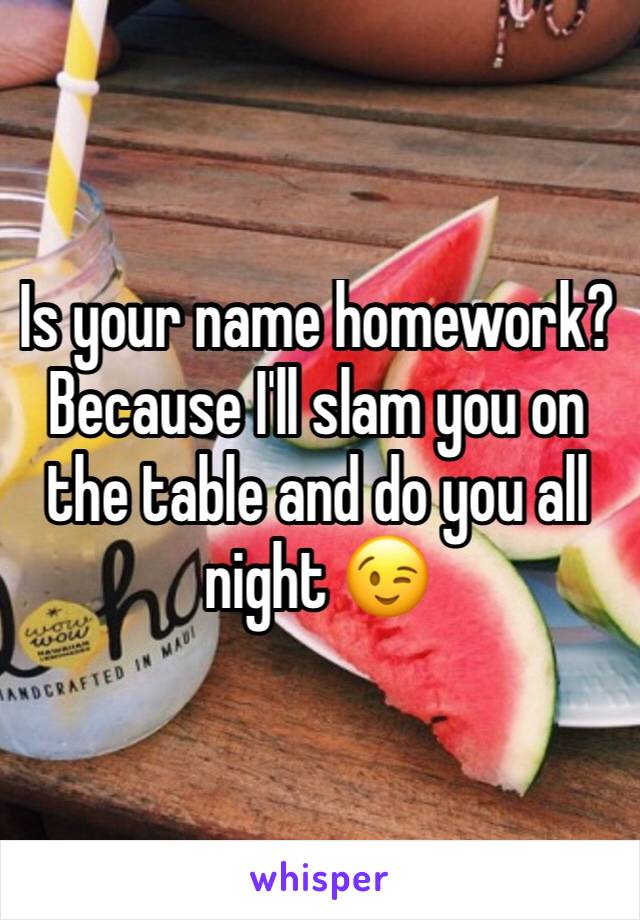 Is your name homework? Because I'll slam you on the table and do you all night 😉