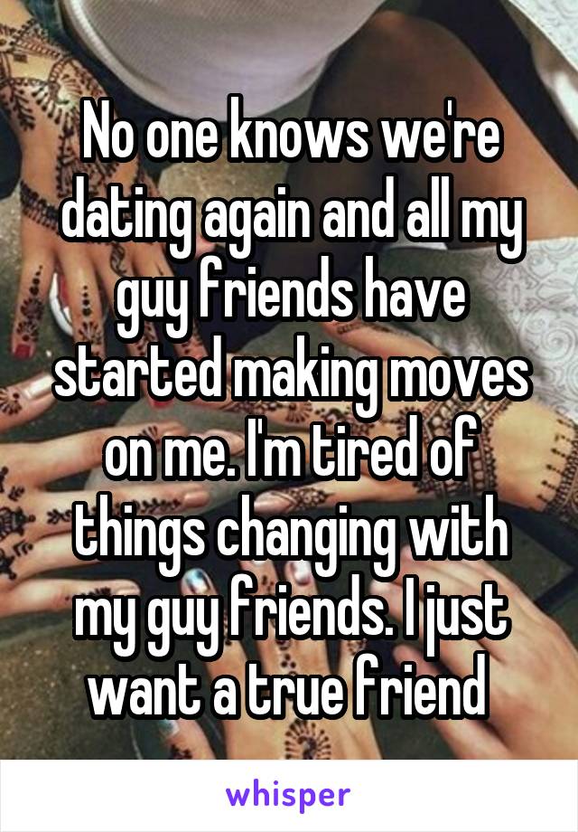 No one knows we're dating again and all my guy friends have started making moves on me. I'm tired of things changing with my guy friends. I just want a true friend 