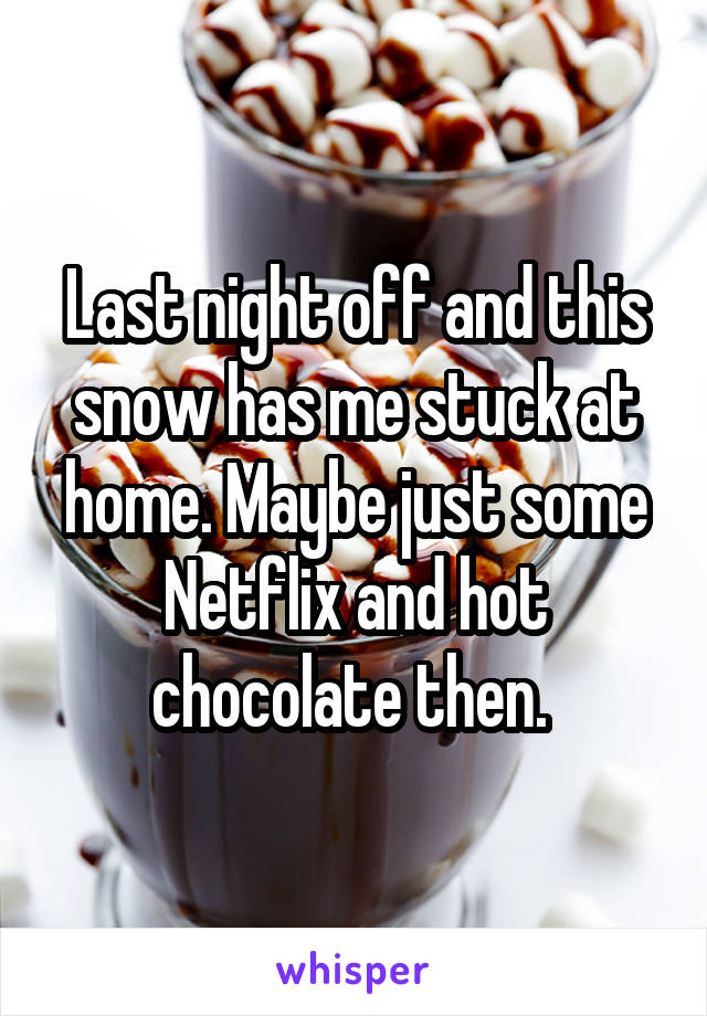 Last night off and this snow has me stuck at home. Maybe just some Netflix and hot chocolate then. 