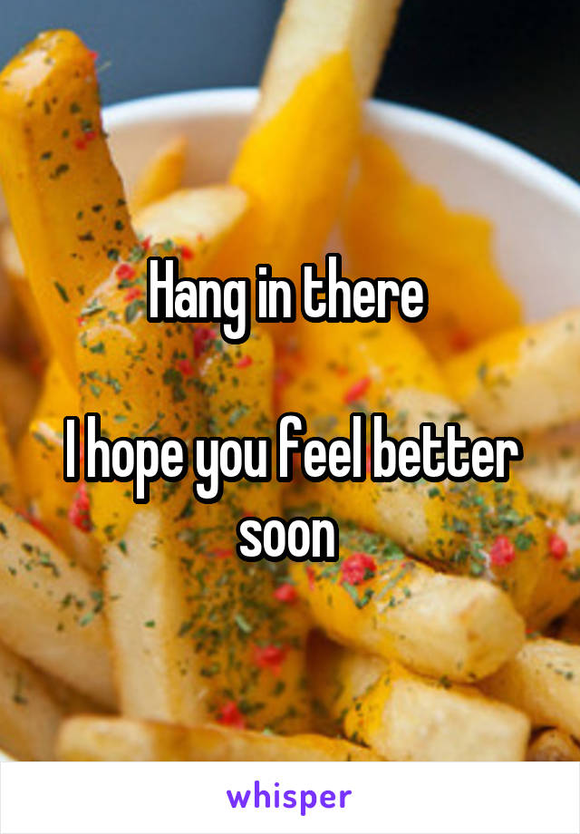Hang in there 

I hope you feel better soon 